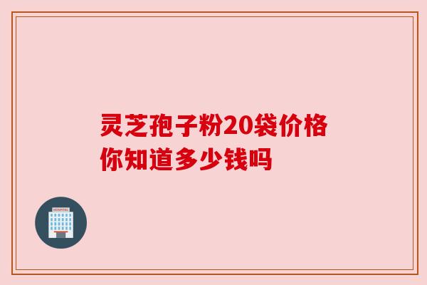 灵芝孢子粉20袋价格你知道多少钱吗
