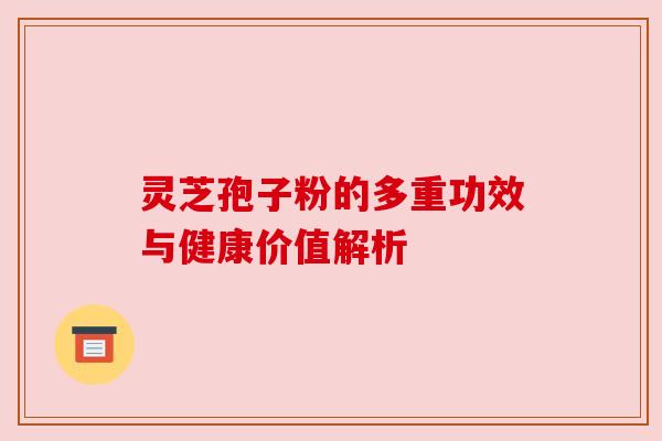 灵芝孢子粉的多重功效与健康价值解析