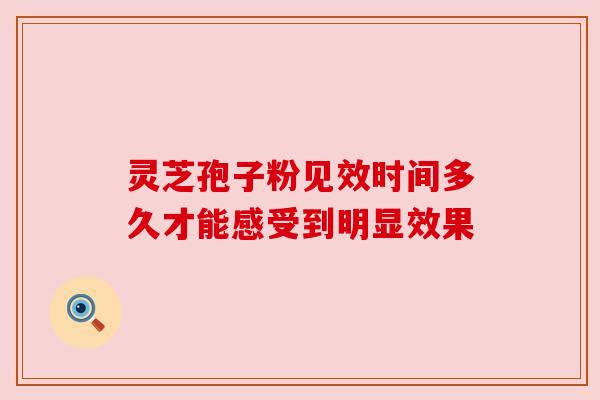 灵芝孢子粉见效时间多久才能感受到明显效果