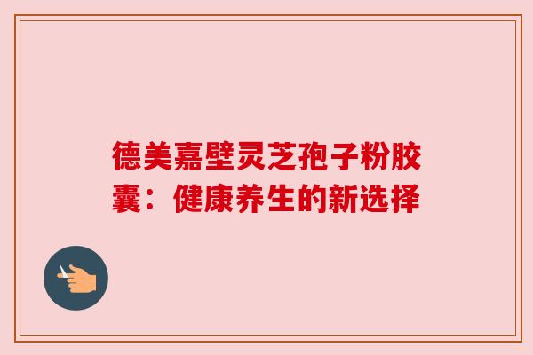 德美嘉壁灵芝孢子粉胶囊：健康养生的新选择