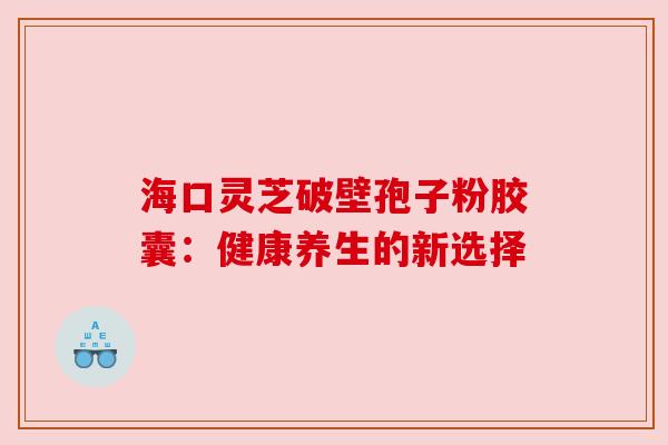 海口灵芝破壁孢子粉胶囊：健康养生的新选择
