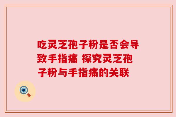 吃灵芝孢子粉是否会导致手指痛 探究灵芝孢子粉与手指痛的关联
