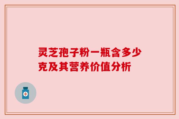 灵芝孢子粉一瓶含多少克及其营养价值分析