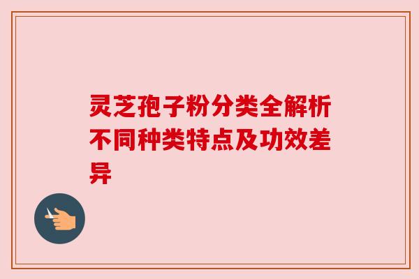 灵芝孢子粉分类全解析不同种类特点及功效差异