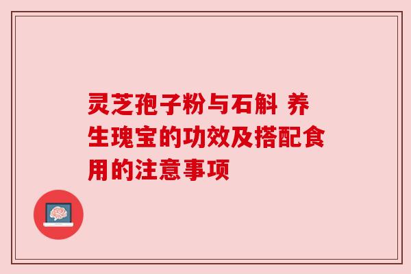 灵芝孢子粉与石斛 养生瑰宝的功效及搭配食用的注意事项