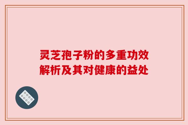 灵芝孢子粉的多重功效解析及其对健康的益处