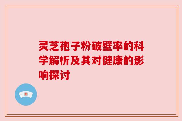 灵芝孢子粉破壁率的科学解析及其对健康的影响探讨