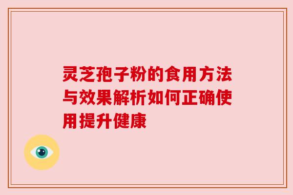 灵芝孢子粉的食用方法与效果解析如何正确使用提升健康
