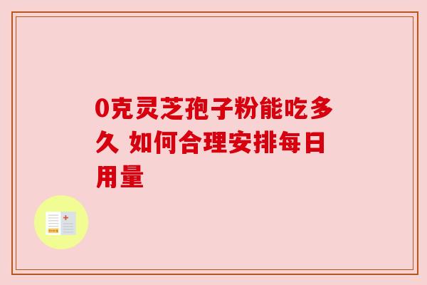0克灵芝孢子粉能吃多久 如何合理安排每日用量