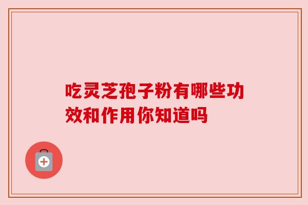 吃灵芝孢子粉有哪些功效和作用你知道吗