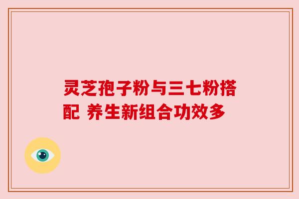 灵芝孢子粉与三七粉搭配 养生新组合功效多