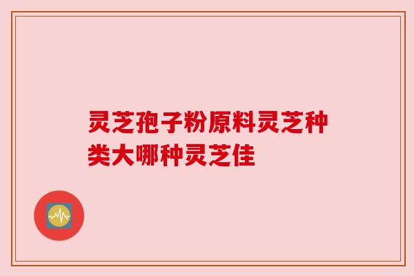 灵芝孢子粉原料灵芝种类大哪种灵芝佳