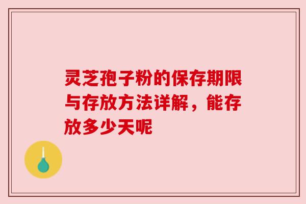 灵芝孢子粉的保存期限与存放方法详解，能存放多少天呢