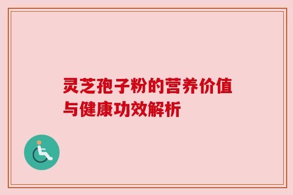 灵芝孢子粉的营养价值与健康功效解析
