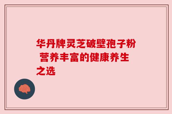 华丹牌灵芝破壁孢子粉 营养丰富的健康养生之选