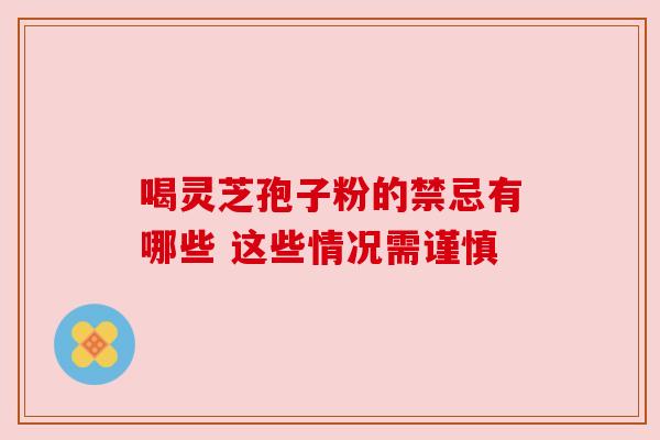 喝灵芝孢子粉的禁忌有哪些 这些情况需谨慎