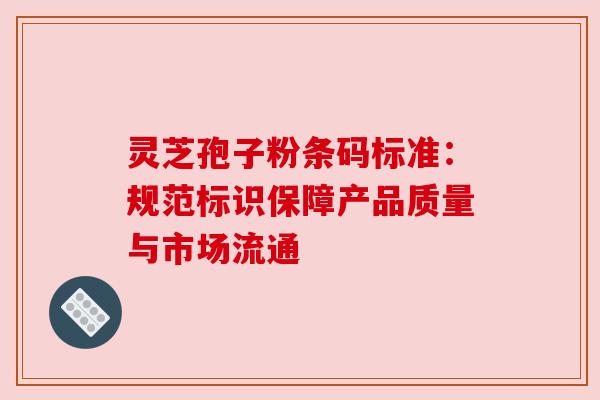 灵芝孢子粉条码标准：规范标识保障产品质量与市场流通