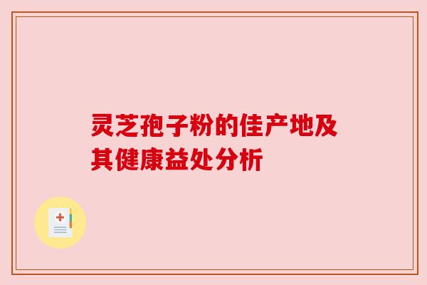 灵芝孢子粉的佳产地及其健康益处分析