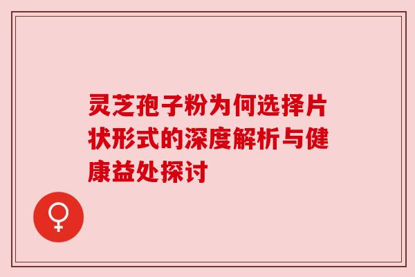 灵芝孢子粉为何选择片状形式的深度解析与健康益处探讨