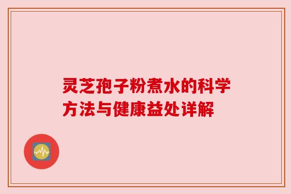 灵芝孢子粉煮水的科学方法与健康益处详解