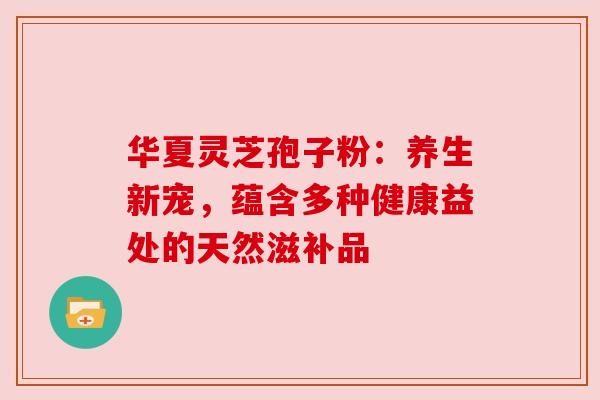 华夏灵芝孢子粉：养生新宠，蕴含多种健康益处的天然滋补品