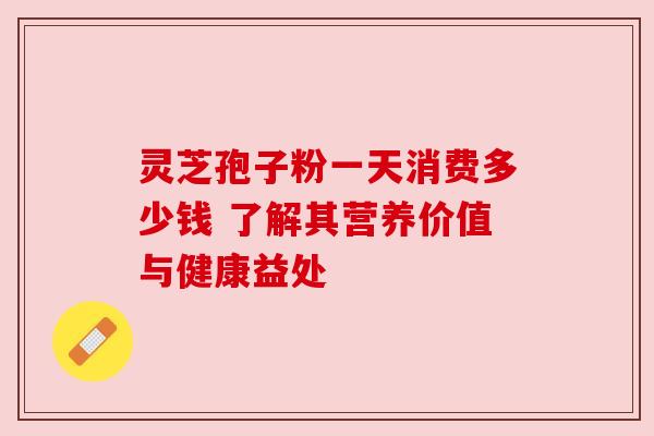 灵芝孢子粉一天消费多少钱 了解其营养价值与健康益处