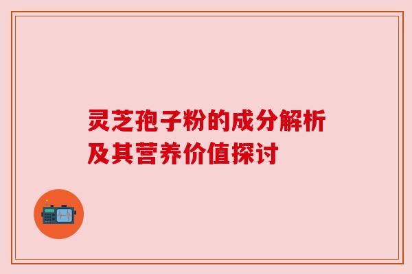 灵芝孢子粉的成分解析及其营养价值探讨