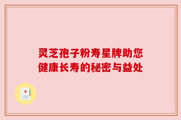 灵芝孢子粉寿星牌助您健康长寿的秘密与益处