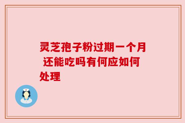 灵芝孢子粉过期一个月 还能吃吗有何应如何处理