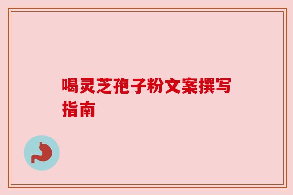 喝灵芝孢子粉文案撰写指南