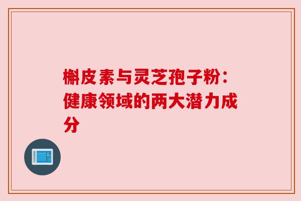 槲皮素与灵芝孢子粉：健康领域的两大潜力成分