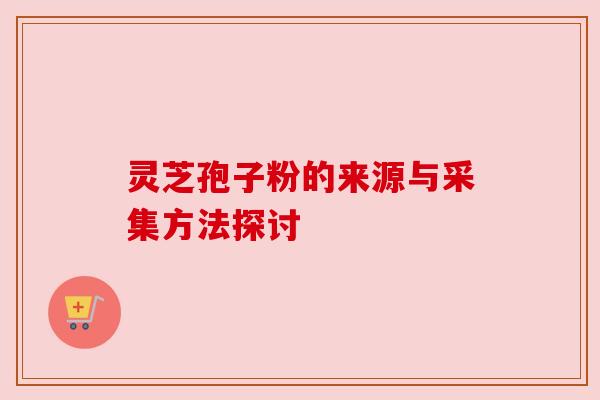 灵芝孢子粉的来源与采集方法探讨