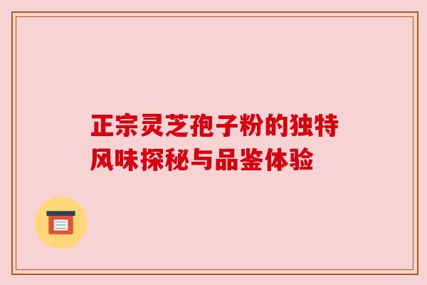 正宗灵芝孢子粉的独特风味探秘与品鉴体验