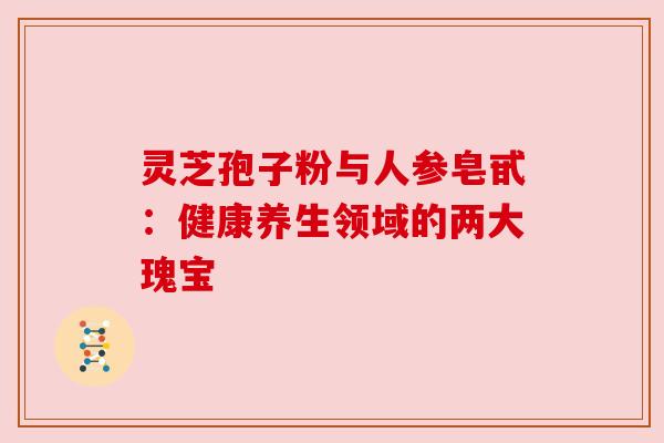 灵芝孢子粉与人参皂甙:健康养生领域的两大瑰宝