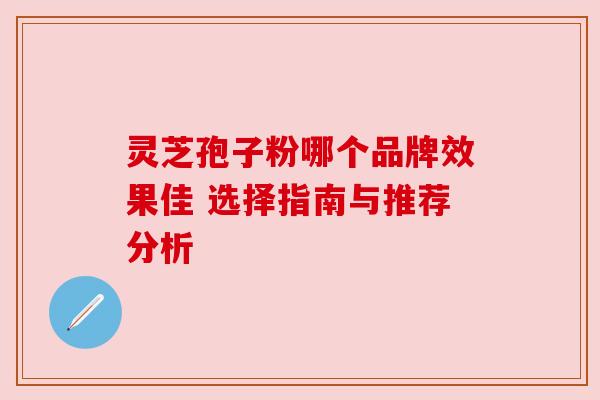 灵芝孢子粉哪个品牌效果佳 选择指南与推荐分析