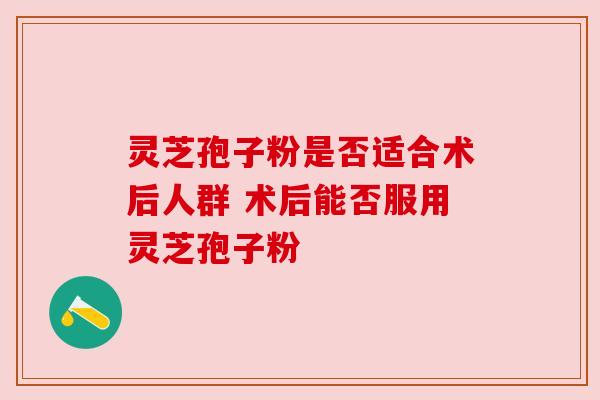 灵芝孢子粉是否适合术后人群 术后能否服用灵芝孢子粉