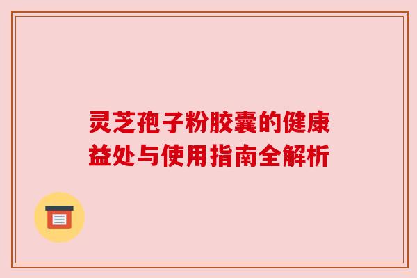 灵芝孢子粉胶囊的健康益处与使用指南全解析