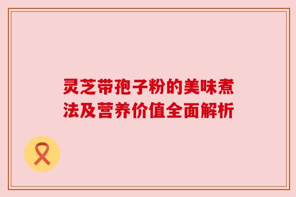 灵芝带孢子粉的美味煮法及营养价值全面解析