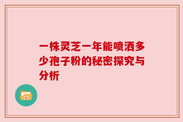 一株灵芝一年能喷洒多少孢子粉的秘密探究与分析