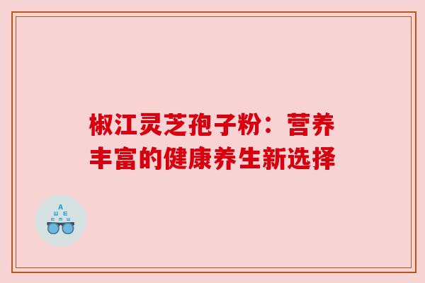椒江灵芝孢子粉：营养丰富的健康养生新选择