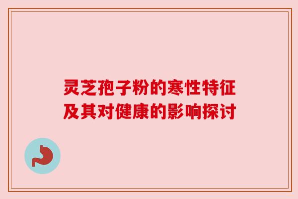 灵芝孢子粉的寒性特征及其对健康的影响探讨