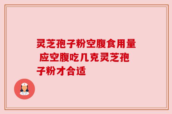 灵芝孢子粉空腹食用量 应空腹吃几克灵芝孢子粉才合适