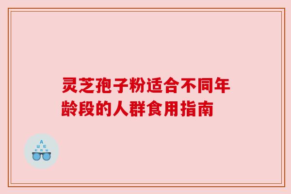 灵芝孢子粉适合不同年龄段的人群食用指南