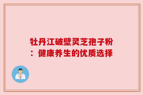 牡丹江破壁灵芝孢子粉:健康养生的优质选择