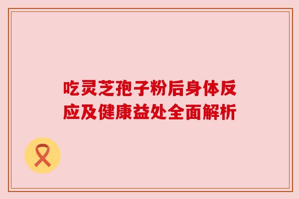 吃灵芝孢子粉后身体反应及健康益处全面解析