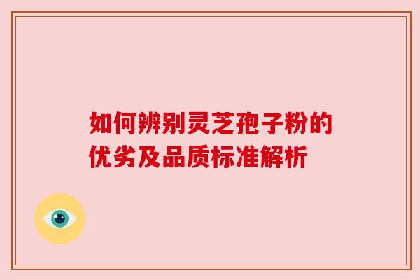 如何辨别灵芝孢子粉的优劣及品质标准解析