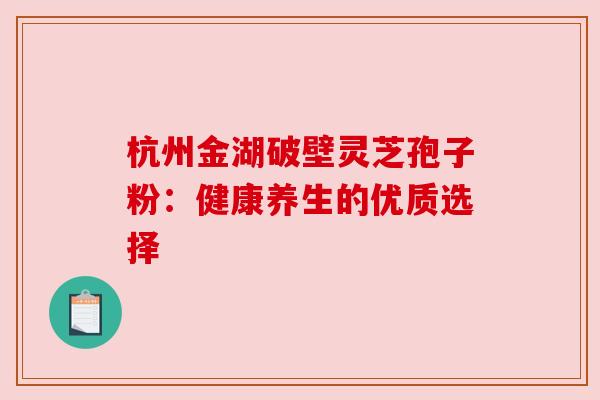 杭州金湖破壁灵芝孢子粉：健康养生的优质选择