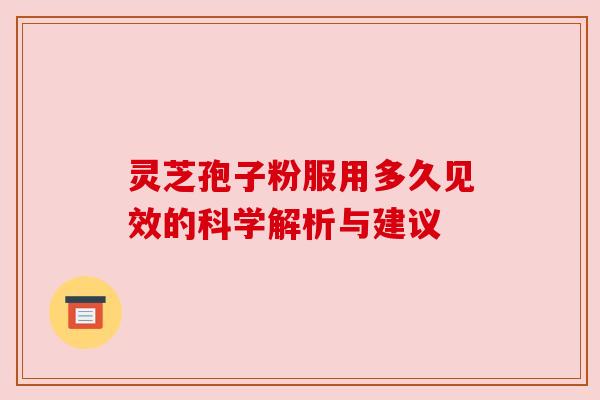 灵芝孢子粉服用多久见效的科学解析与建议
