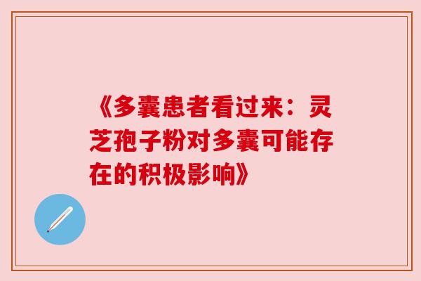 《多囊患者看过来：灵芝孢子粉对多囊可能存在的积极影响》