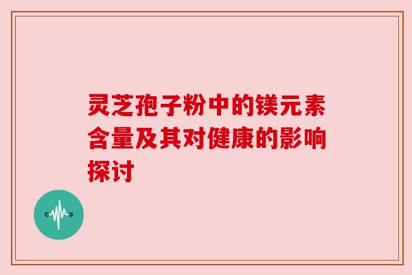 灵芝孢子粉中的镁元素含量及其对健康的影响探讨